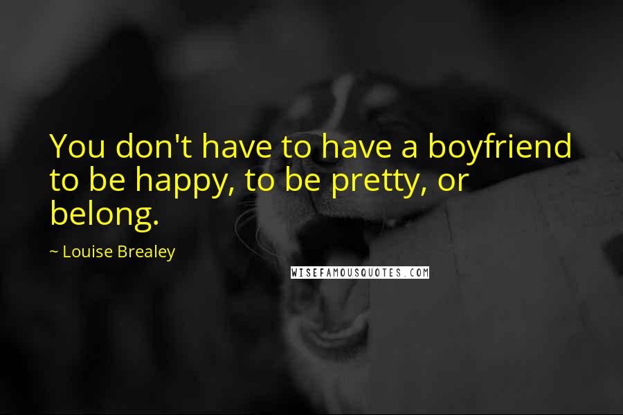 Louise Brealey quotes: You don't have to have a boyfriend to be happy, to be pretty, or belong.