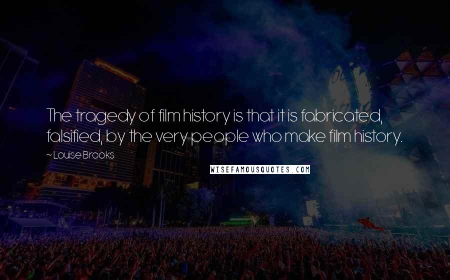 Louise Brooks quotes: The tragedy of film history is that it is fabricated, falsified, by the very people who make film history. Louise Brooks quotes: The tragedy of film history is that it is fabricated, falsified, by the very people who make film history.