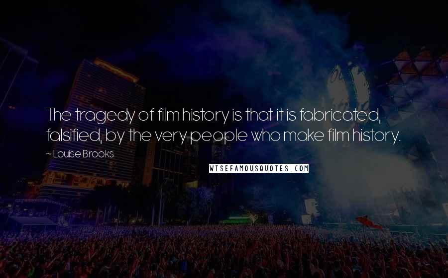 Louise Brooks quotes: The tragedy of film history is that it is fabricated, falsified, by the very people who make film history.