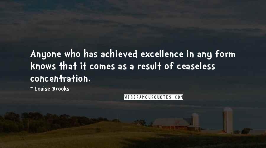 Louise Brooks quotes: Anyone who has achieved excellence in any form knows that it comes as a result of ceaseless concentration. Louise Brooks quotes: Anyone who has achieved excellence in any form knows that it comes as a result of ceaseless concentration.
