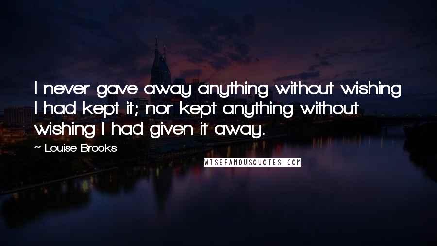 Louise Brooks quotes: I never gave away anything without wishing I had kept it; nor kept anything without wishing I had given it away.