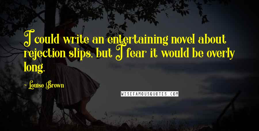 Louise Brown quotes: I could write an entertaining novel about rejection slips, but I fear it would be overly long.