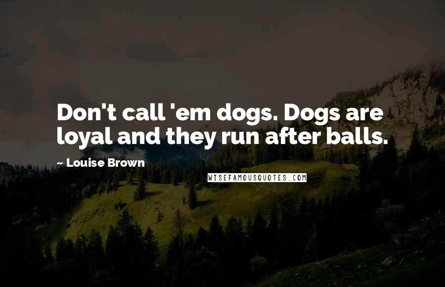 Louise Brown quotes: Don't call 'em dogs. Dogs are loyal and they run after balls.