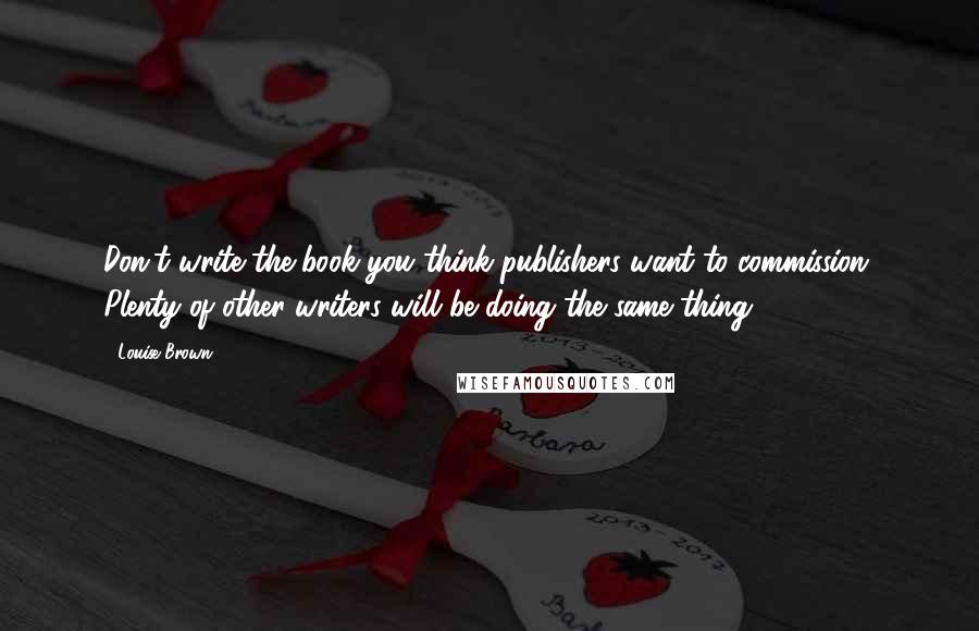 Louise Brown quotes: Don't write the book you think publishers want to commission. Plenty of other writers will be doing the same thing.