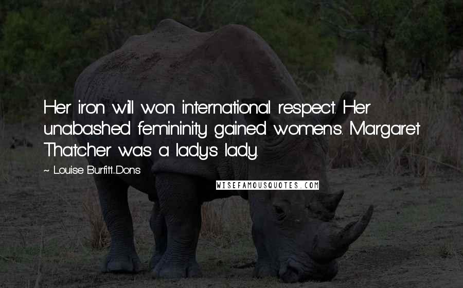 Louise Burfitt-Dons quotes: Her iron will won international respect. Her unabashed femininity gained women's. Margaret Thatcher was a lady's lady. Louise Burfitt-Dons quotes: Her iron will won international respect. Her unabashed femininity gained women's. Margaret Thatcher was a lady's lady.