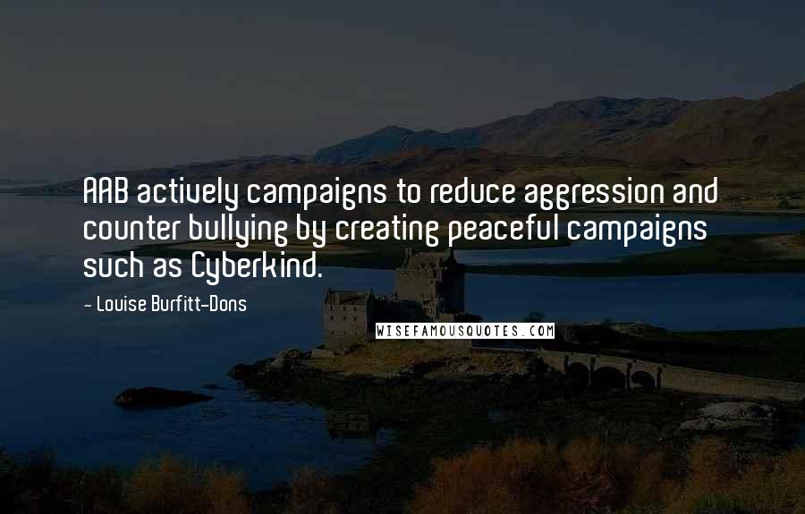 Louise Burfitt-Dons quotes: AAB actively campaigns to reduce aggression and counter bullying by creating peaceful campaigns such as Cyberkind. Louise Burfitt-Dons quotes: AAB actively campaigns to reduce aggression and counter bullying by creating peaceful campaigns such as Cyberkind.