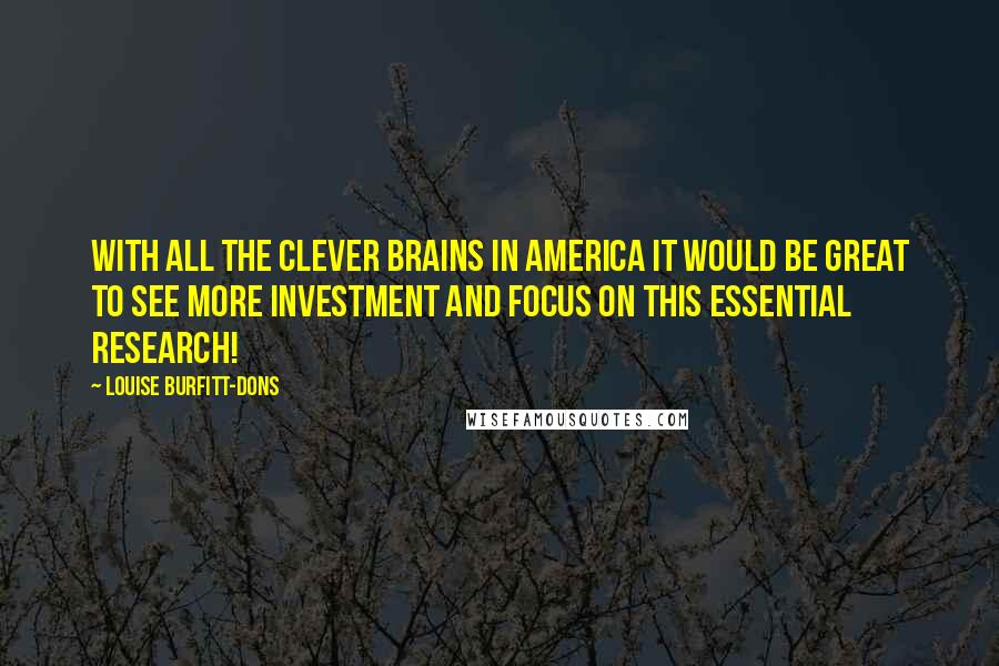 Louise Burfitt-Dons quotes: With all the clever brains in America it would be great to see more investment and focus on this essential research! Louise Burfitt-Dons quotes: With all the clever brains in America it would be great to see more investment and focus on this essential research!