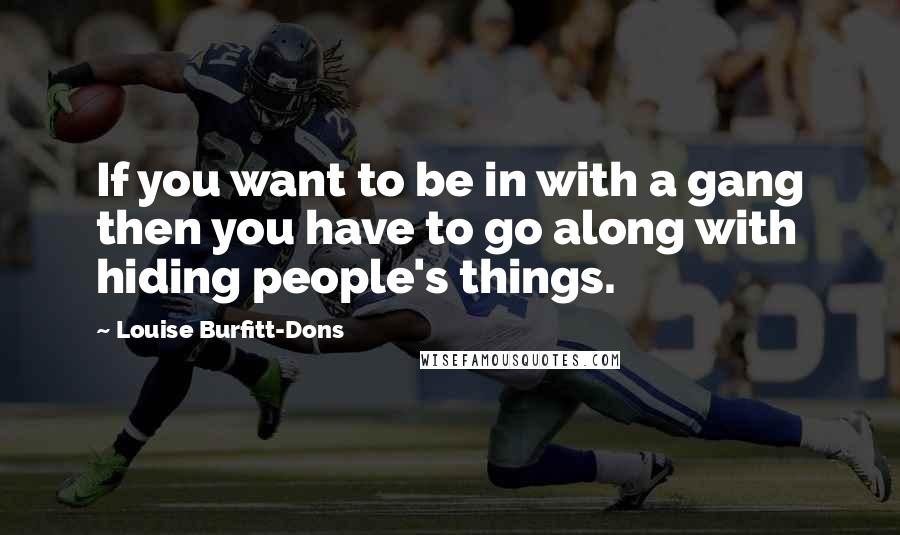 Louise Burfitt-Dons quotes: If you want to be in with a gang then you have to go along with hiding people's things. Louise Burfitt-Dons quotes: If you want to be in with a gang then you have to go along with hiding people's things.