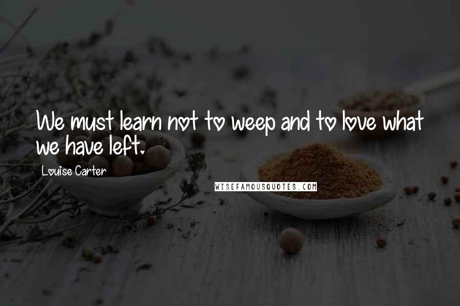 Louise Carter quotes: We must learn not to weep and to love what we have left.