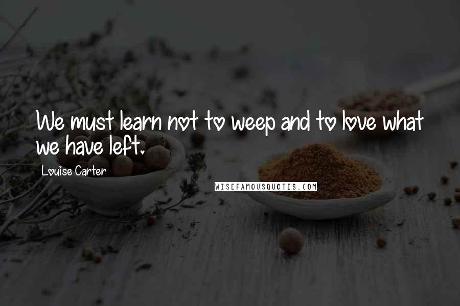Louise Carter quotes: We must learn not to weep and to love what we have left. Louise Carter quotes: We must learn not to weep and to love what we have left.
