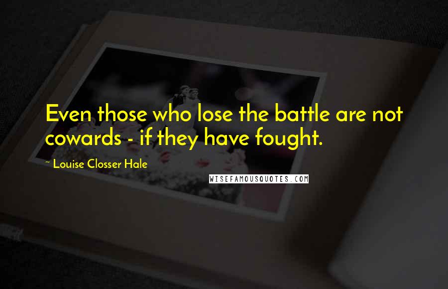 Louise Closser Hale quotes: Even those who lose the battle are not cowards - if they have fought.