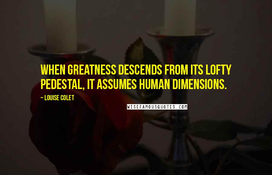 Louise Colet quotes: When greatness descends from its lofty pedestal, it assumes human dimensions.