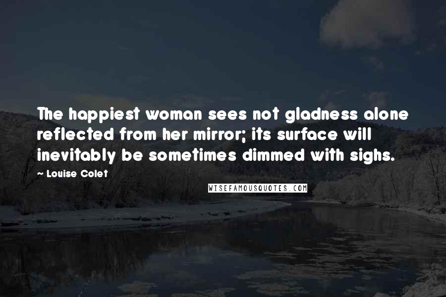 Louise Colet quotes: The happiest woman sees not gladness alone reflected from her mirror; its surface will inevitably be sometimes dimmed with sighs.