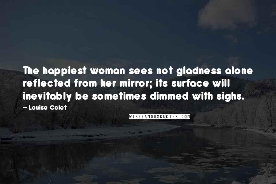 Louise Colet quotes: The happiest woman sees not gladness alone reflected from her mirror; its surface will inevitably be sometimes dimmed with sighs. Louise Colet quotes: The happiest woman sees not gladness alone reflected from her mirror; its surface will inevitably be sometimes dimmed with sighs.