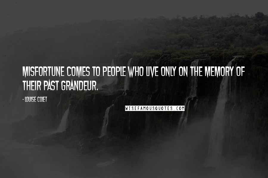 Louise Colet quotes: Misfortune comes to people who live only on the memory of their past grandeur.