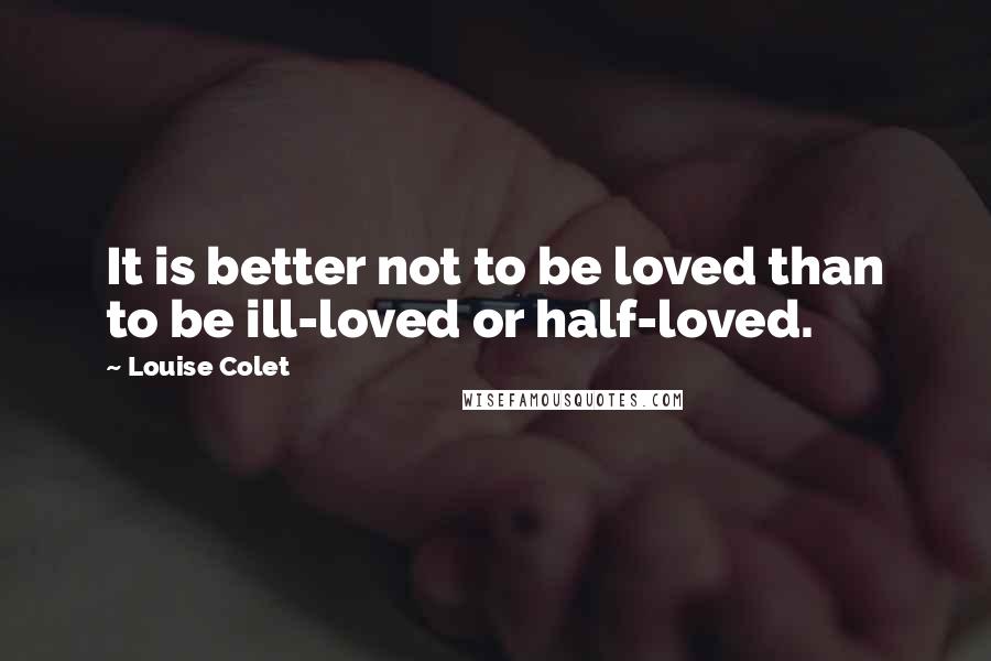 Louise Colet quotes: It is better not to be loved than to be ill-loved or half-loved.
