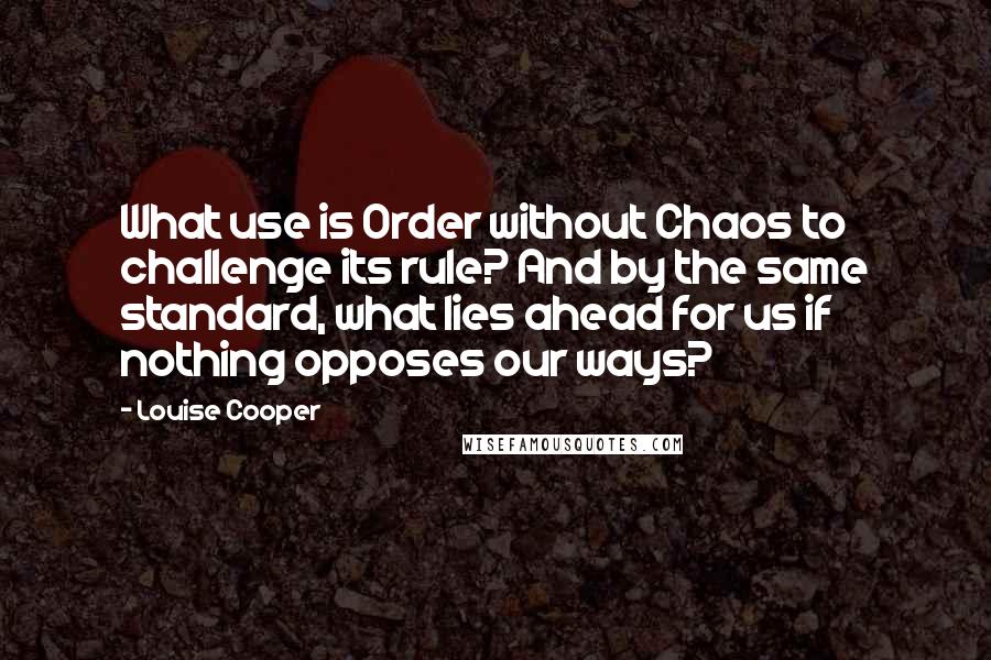 Louise Cooper quotes: What use is Order without Chaos to challenge its rule? And by the same standard, what lies ahead for us if nothing opposes our ways?