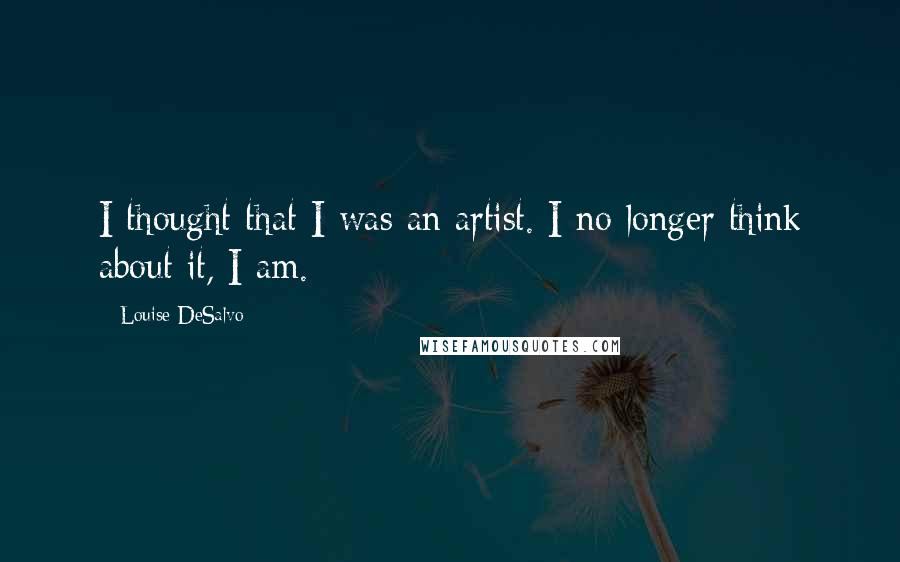 Louise DeSalvo quotes: I thought that I was an artist. I no longer think about it, I am.