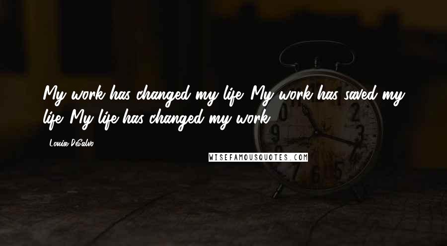 Louise DeSalvo quotes: My work has changed my life. My work has saved my life. My life has changed my work. Louise DeSalvo quotes: My work has changed my life. My work has saved my life. My life has changed my work.