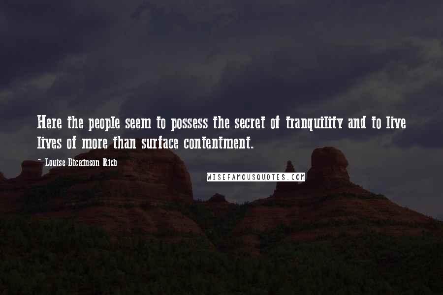 Louise Dickinson Rich quotes: Here the people seem to possess the secret of tranquility and to live lives of more than surface contentment.