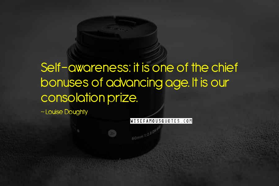 Louise Doughty quotes: Self-awareness: it is one of the chief bonuses of advancing age. It is our consolation prize.