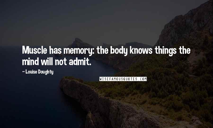 Louise Doughty quotes: Muscle has memory: the body knows things the mind will not admit.