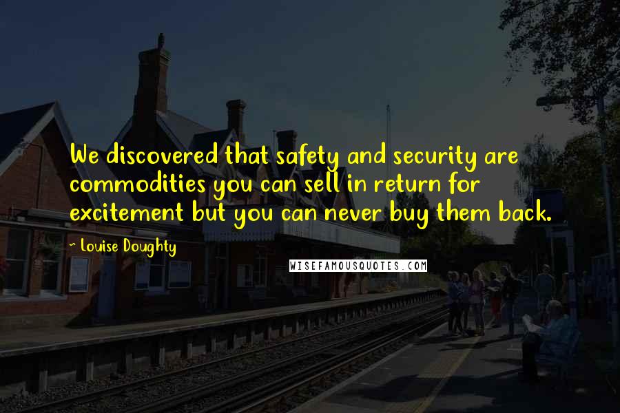 Louise Doughty quotes: We discovered that safety and security are commodities you can sell in return for excitement but you can never buy them back. Louise Doughty quotes: We discovered that safety and security are commodities you can sell in return for excitement but you can never buy them back.