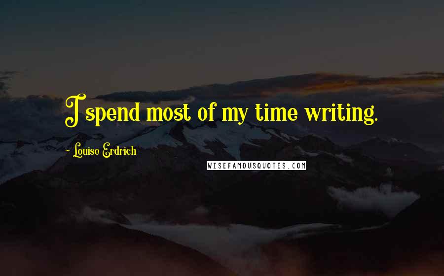 Louise Erdrich quotes: I spend most of my time writing.