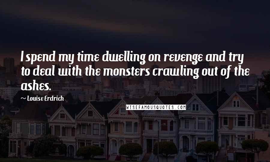 Louise Erdrich quotes: I spend my time dwelling on revenge and try to deal with the monsters crawling out of the ashes.