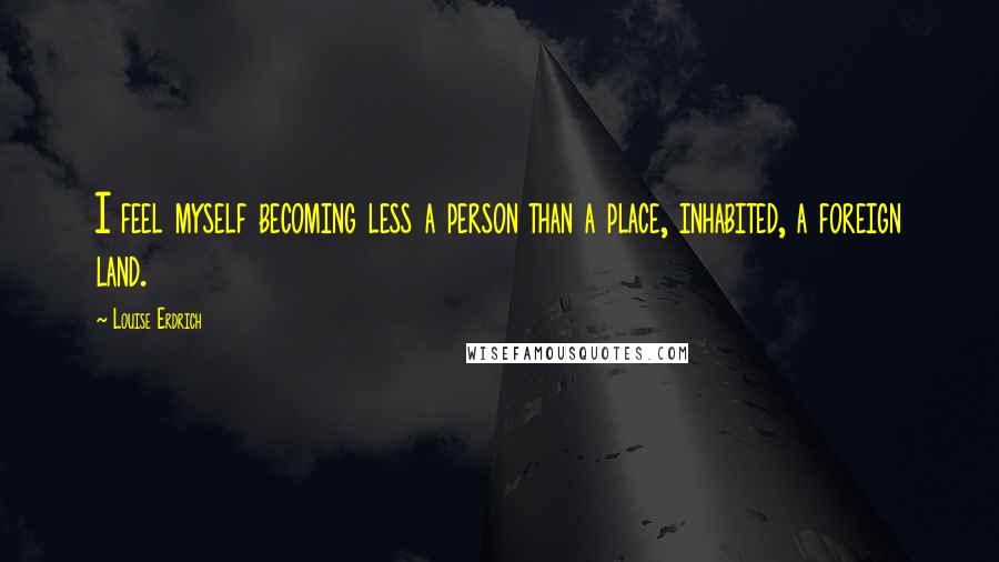 Louise Erdrich quotes: I feel myself becoming less a person than a place, inhabited, a foreign land.