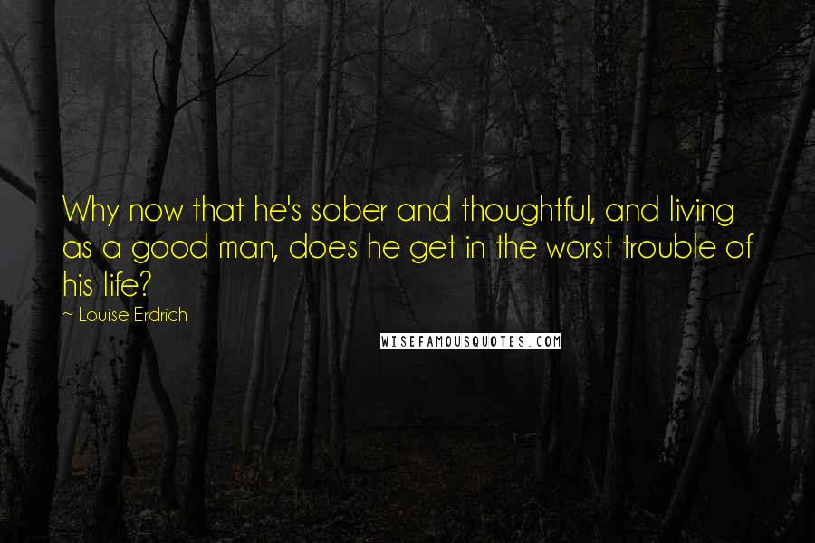 Louise Erdrich quotes: Why now that he's sober and thoughtful, and living as a good man, does he get in the worst trouble of his life?