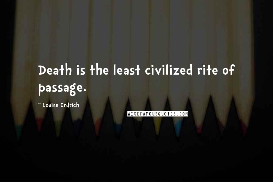 Louise Erdrich quotes: Death is the least civilized rite of passage. Louise Erdrich quotes: Death is the least civilized rite of passage.