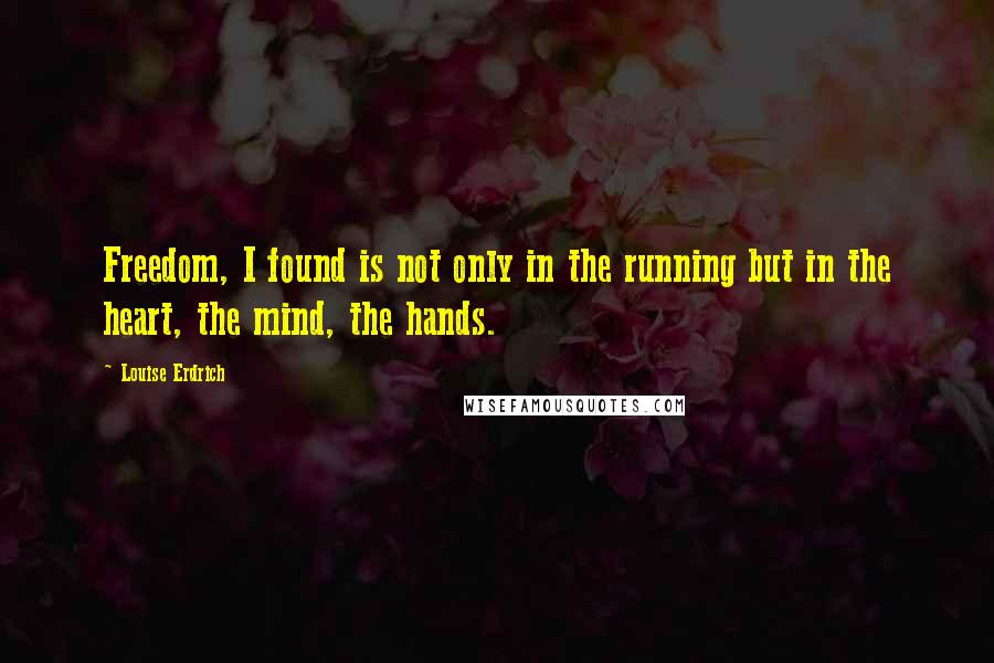 Louise Erdrich quotes: Freedom, I found is not only in the running but in the heart, the mind, the hands.