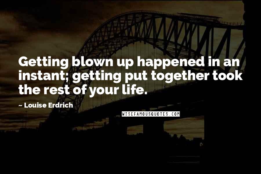 Louise Erdrich quotes: Getting blown up happened in an instant; getting put together took the rest of your life.