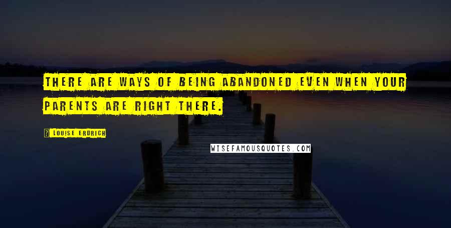 Louise Erdrich quotes: There are ways of being abandoned even when your parents are right there. Louise Erdrich quotes: There are ways of being abandoned even when your parents are right there.