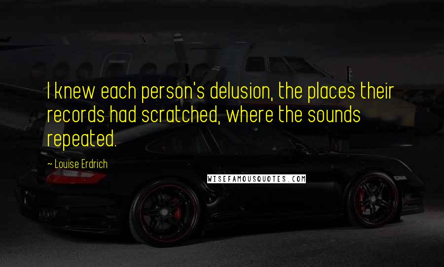 Louise Erdrich quotes: I knew each person's delusion, the places their records had scratched, where the sounds repeated.