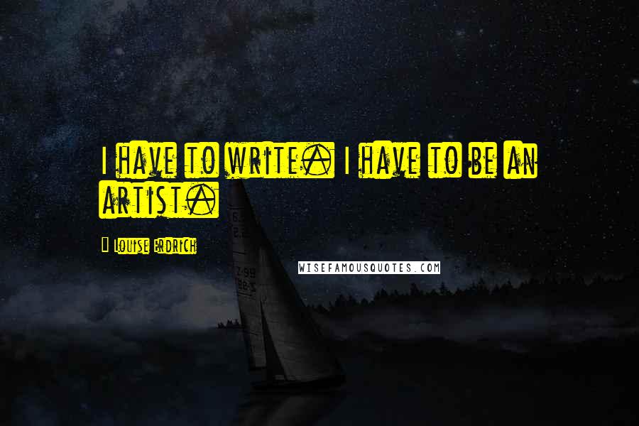 Louise Erdrich quotes: I have to write. I have to be an artist. Louise Erdrich quotes: I have to write. I have to be an artist.