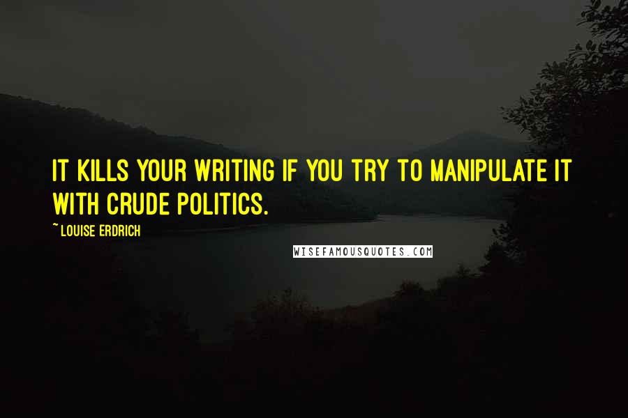 Louise Erdrich quotes: It kills your writing if you try to manipulate it with crude politics.