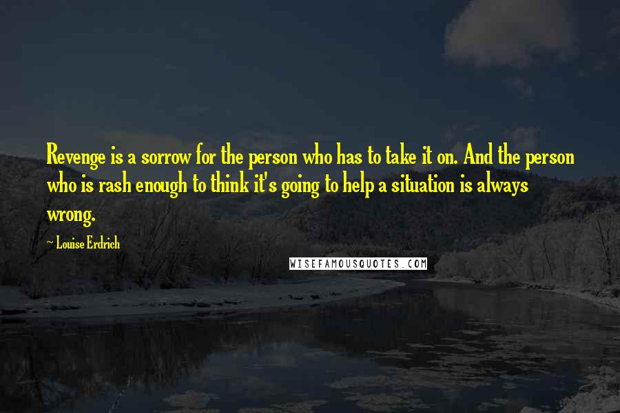 Louise Erdrich quotes: Revenge is a sorrow for the person who has to take it on. And the person who is rash enough to think it's going to help a situation is always Louise Erdrich quotes: Revenge is a sorrow for the person who has to take it on. And the person who is rash enough to think it's going to help a situation is always