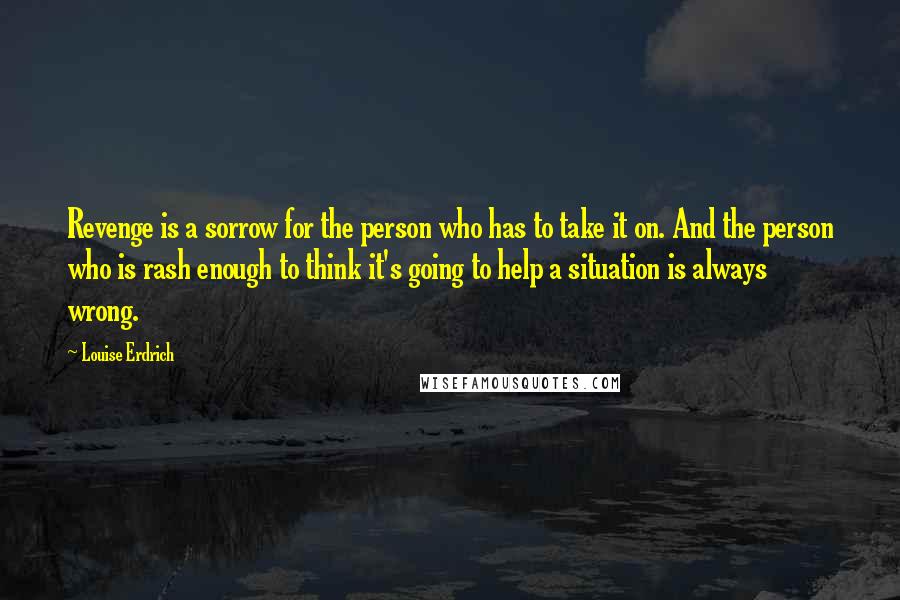 Louise Erdrich quotes: Revenge is a sorrow for the person who has to take it on. And the person who is rash enough to think it's going to help a situation is always