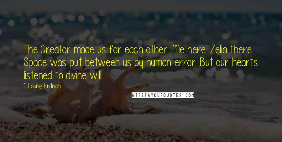 Louise Erdrich quotes: The Creator made us for each other. Me here. Zelia there. Space was put between us by human error. But our hearts listened to divine will.