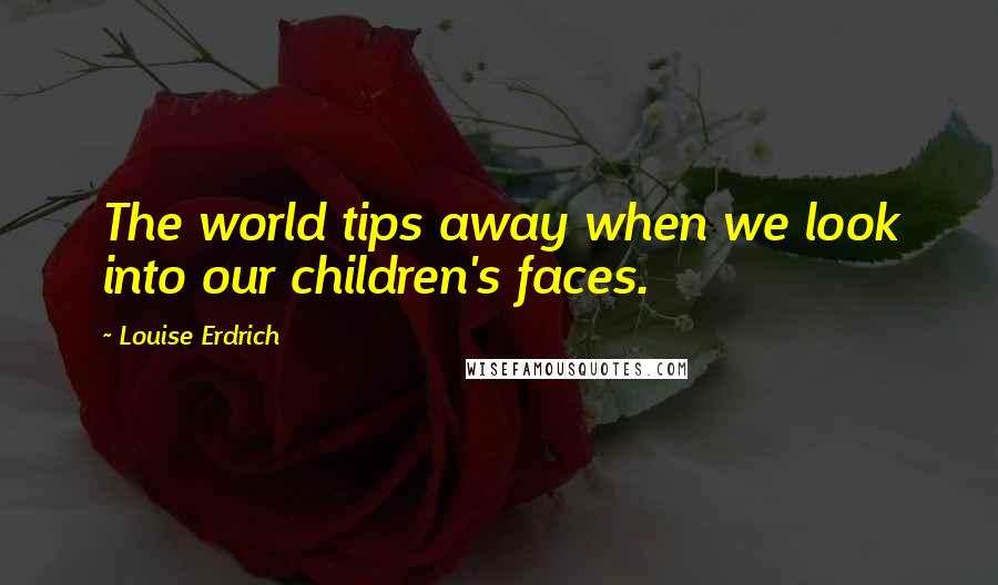 Louise Erdrich quotes: The world tips away when we look into our children's faces.