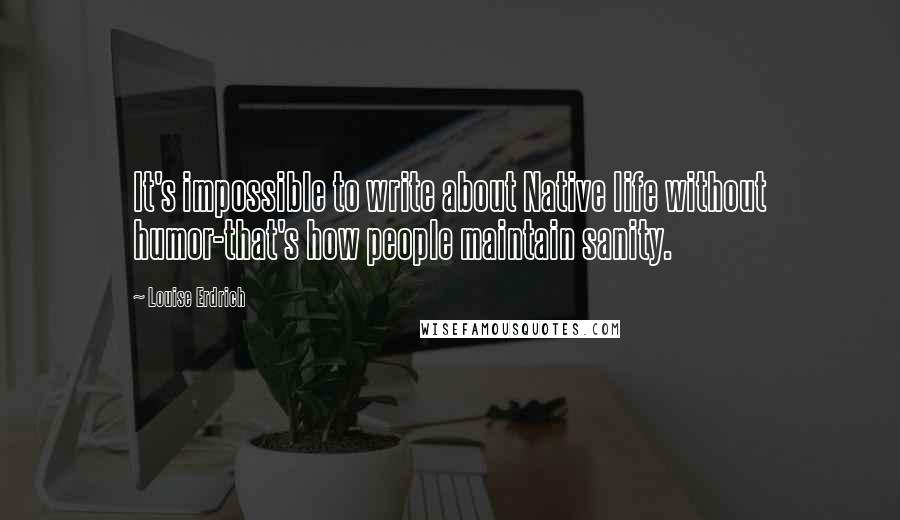 Louise Erdrich quotes: It's impossible to write about Native life without humor-that's how people maintain sanity. Louise Erdrich quotes: It's impossible to write about Native life without humor-that's how people maintain sanity.