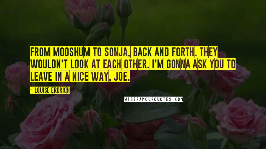 Louise Erdrich quotes: From Mooshum to Sonja, back and forth. They wouldn't look at each other. I'm gonna ask you to leave in a nice way, Joe.