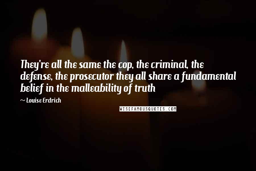 Louise Erdrich quotes: They're all the same the cop, the criminal, the defense, the prosecutor they all share a fundamental belief in the malleability of truth Louise Erdrich quotes: They're all the same the cop, the criminal, the defense, the prosecutor they all share a fundamental belief in the malleability of truth
