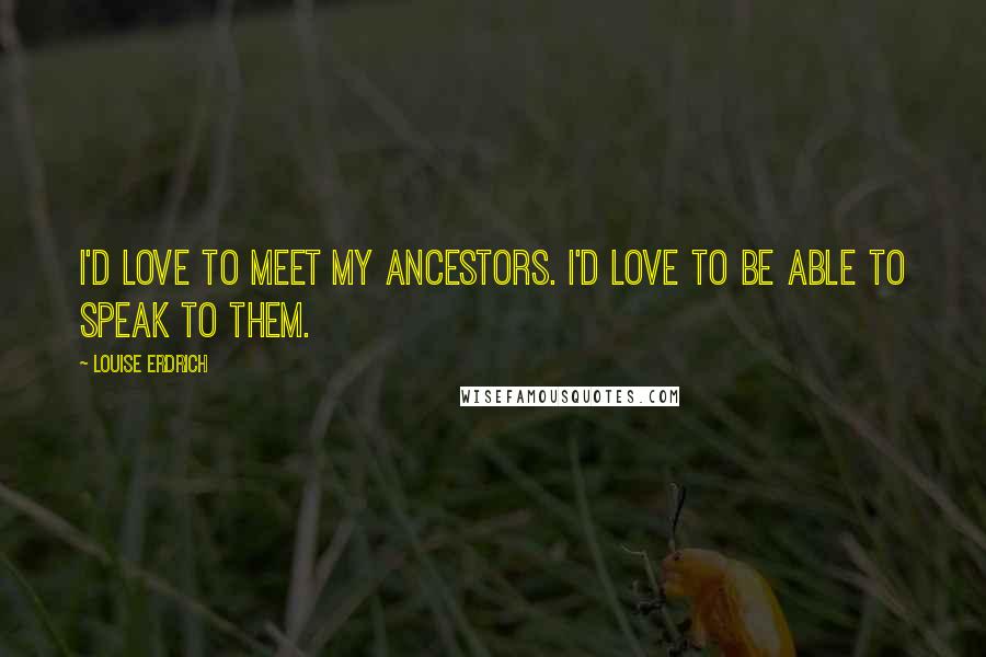 Louise Erdrich quotes: I'd love to meet my ancestors. I'd love to be able to speak to them. Louise Erdrich quotes: I'd love to meet my ancestors. I'd love to be able to speak to them.