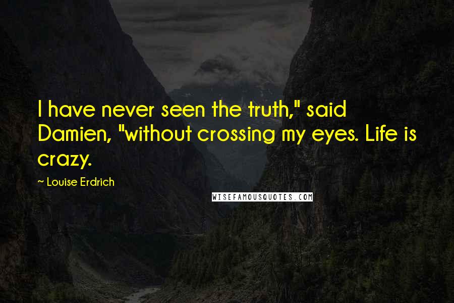 Louise Erdrich quotes: I have never seen the truth," said Damien, "without crossing my eyes. Life is crazy.