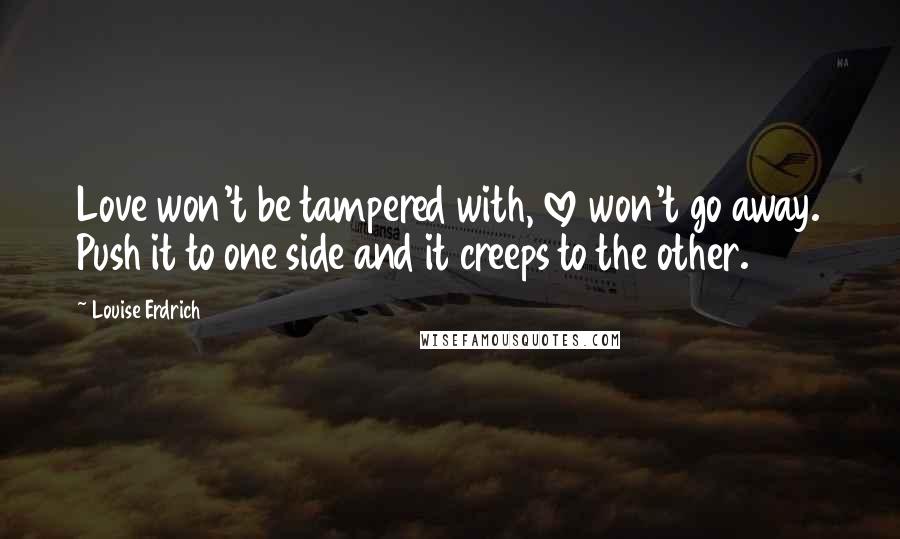 Louise Erdrich quotes: Love won't be tampered with, love won't go away. Push it to one side and it creeps to the other.