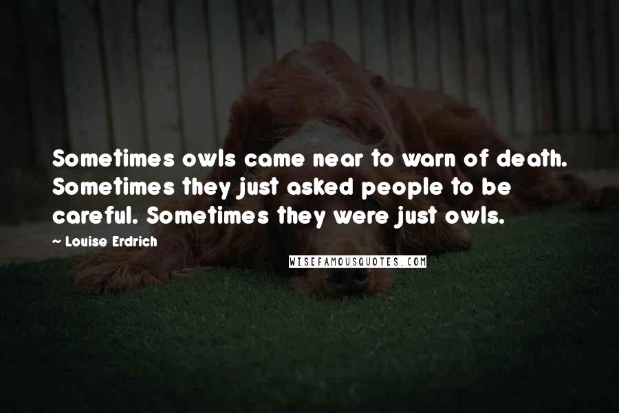 Louise Erdrich quotes: Sometimes owls came near to warn of death. Sometimes they just asked people to be careful. Sometimes they were just owls. Louise Erdrich quotes: Sometimes owls came near to warn of death. Sometimes they just asked people to be careful. Sometimes they were just owls.