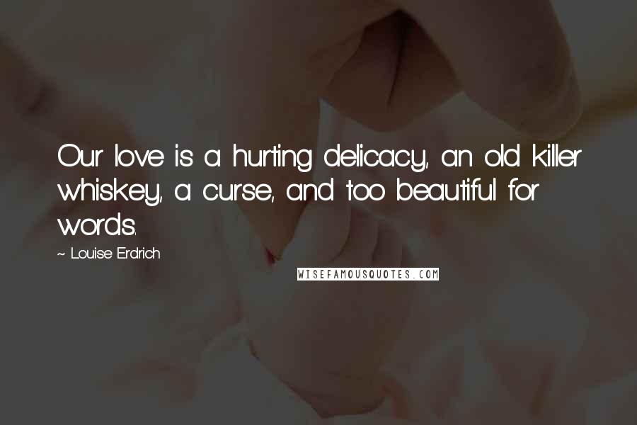 Louise Erdrich quotes: Our love is a hurting delicacy, an old killer whiskey, a curse, and too beautiful for words.